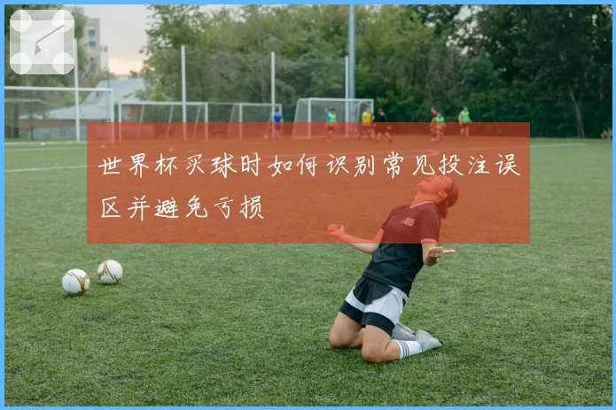 世界杯买球时如何识别常见投注误区并避免亏损