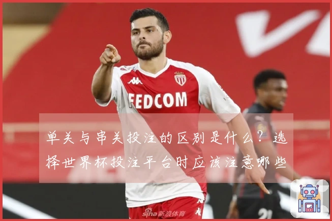 单关与串关投注的区别是什么？选择世界杯投注平台时应该注意哪些要点