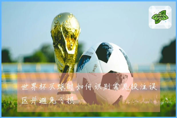 世界杯买球时如何识别常见投注误区并避免亏损