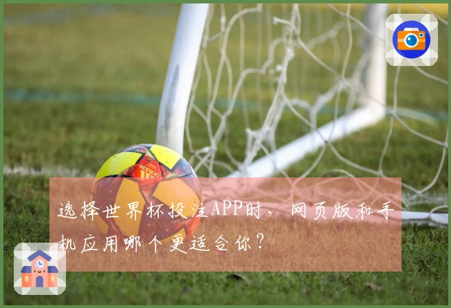 选择世界杯投注APP时，网页版和手机应用哪个更适合你？